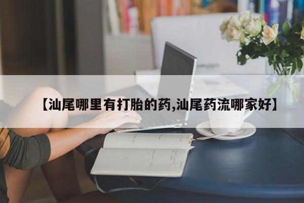 米非米索在线付款【汕尾哪里有打胎的药,汕尾药流哪家好】