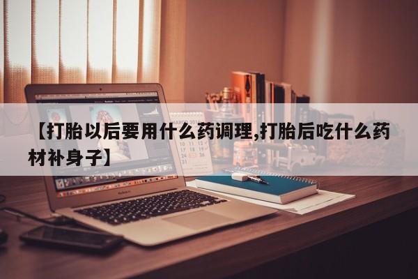 米非米索在线付款【打胎以后要用什么药调理,打胎后吃什么药材补身子】