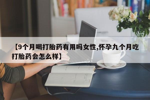 米非米索在线付款【9个月喝打胎药有用吗女性,怀孕九个月吃打胎药会怎么样】