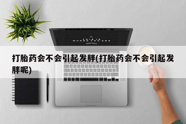 米非米索在线付款打胎药会不会引起发胖(打胎药会不会引起发胖呢)