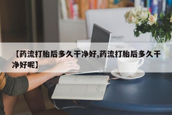 米非米索在线付款【药流打胎后多久干净好,药流打胎后多久干净好呢】