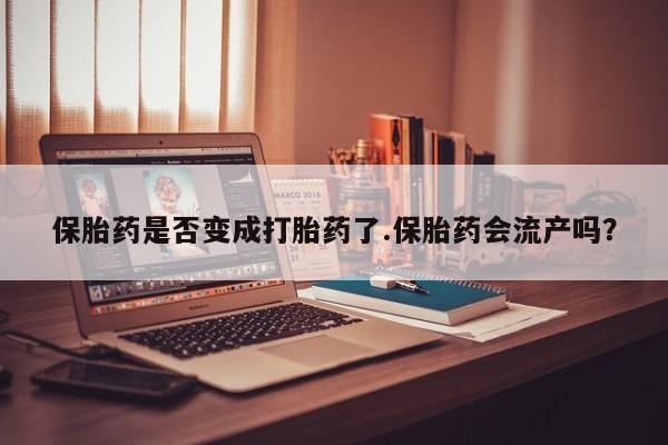米非米索在线付款保胎药是否变成打胎药了.保胎药会流产吗？