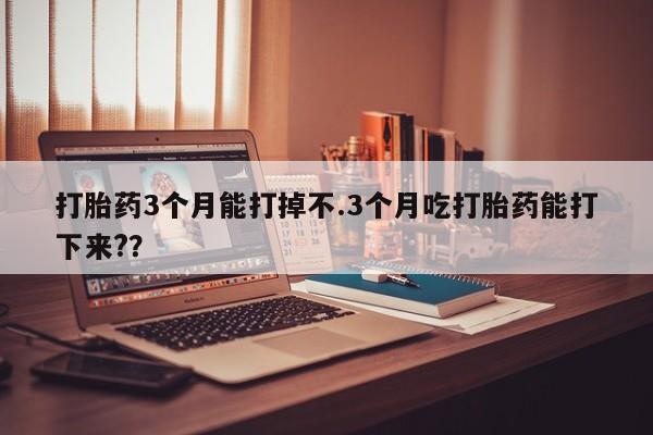 米非米索在线付款打胎药3个月能打掉不.3个月吃打胎药能打下来?？