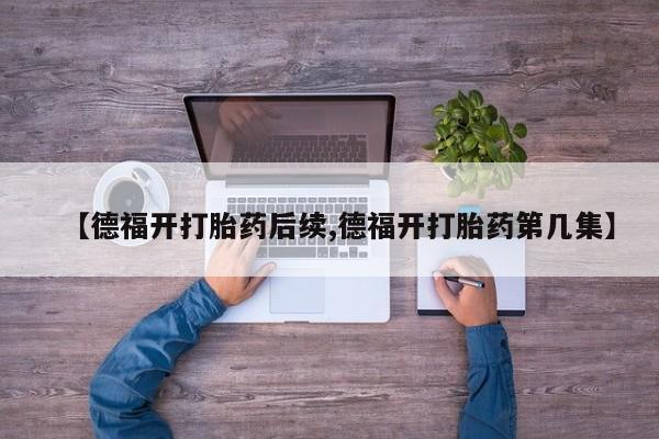 米非米索在线付款【德福开打胎药后续,德福开打胎药第几集】