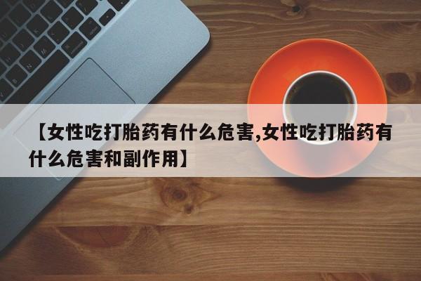 米非米索在线付款【女性吃打胎药有什么危害,女性吃打胎药有什么危害和副作用】