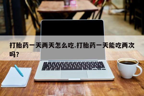 米非米索在线付款打胎药一天两天怎么吃.打胎药一天能吃两次吗?