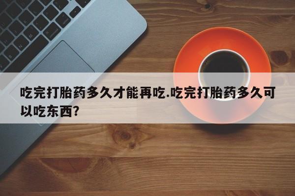 米非米索在线付款吃完打胎药多久才能再吃.吃完打胎药多久可以吃东西？