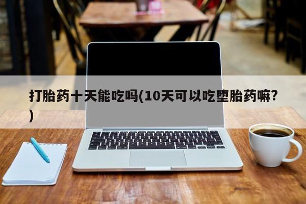 米非米索在线付款打胎药十天能吃吗(10天可以吃堕胎药嘛?)