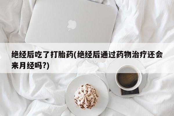 米非米索在线付款绝经后吃了打胎药(绝经后通过药物治疗还会来月经吗?)
