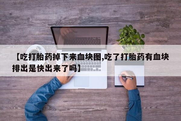 米非米索在线付款【吃打胎药掉下来血块图,吃了打胎药有血块排出是快出来了吗】