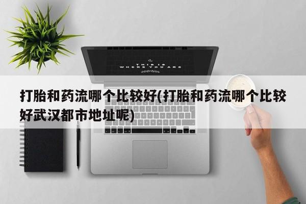 米非米索在线付款打胎和药流哪个比较好(打胎和药流哪个比较好武汉都市地址呢)