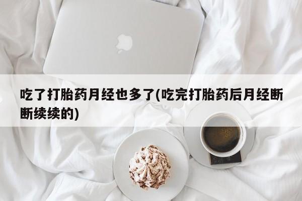 米非米索在线付款吃了打胎药月经也多了(吃完打胎药后月经断断续续的)