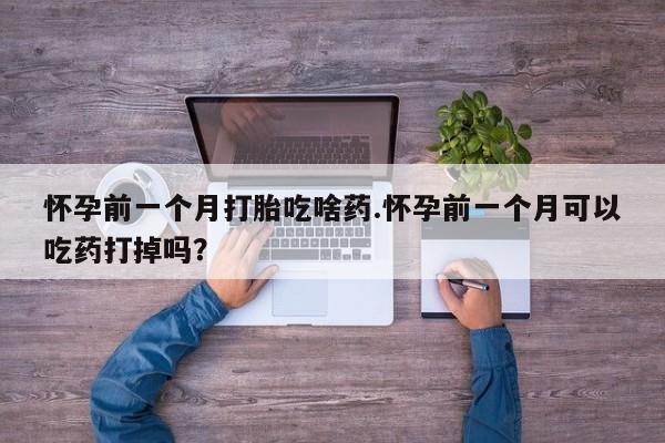 米非米索在线付款怀孕前一个月打胎吃啥药.怀孕前一个月可以吃药打掉吗？