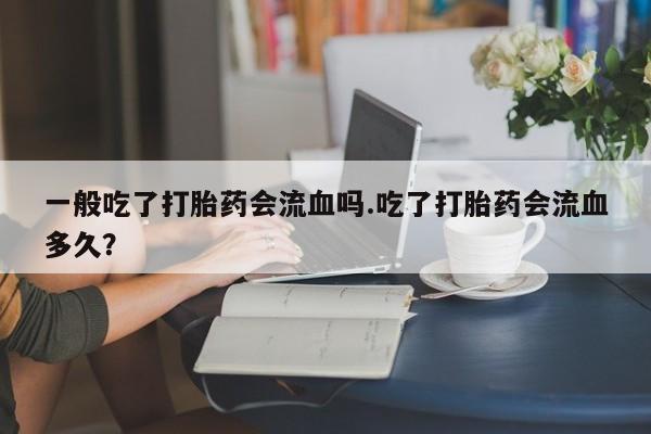 米非米索在线付款一般吃了打胎药会流血吗.吃了打胎药会流血多久？