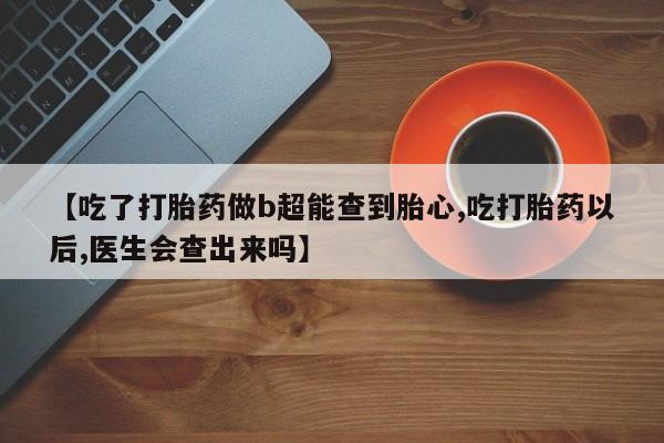 米非米索在线付款【吃了打胎药做b超能查到胎心,吃打胎药以后,医生会查出来吗】