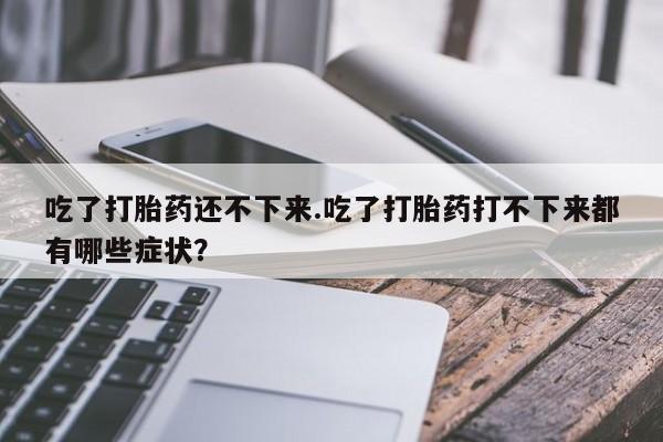 米非米索在线付款吃了打胎药还不下来.吃了打胎药打不下来都有哪些症状？