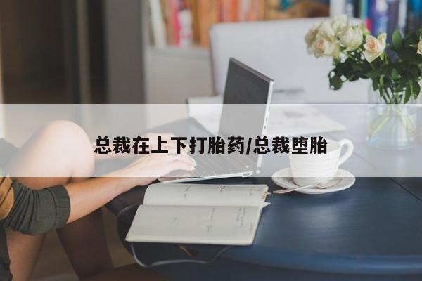 米非米索在线付款总裁在上下打胎药/总裁堕胎