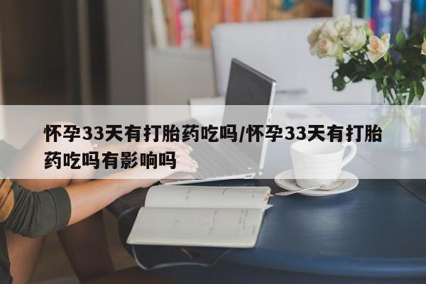 米非米索在线付款怀孕33天有打胎药吃吗/怀孕33天有打胎药吃吗有影响吗