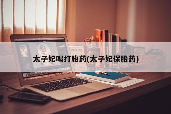 米非米索在线付款太子妃喝打胎药(太子妃保胎药)