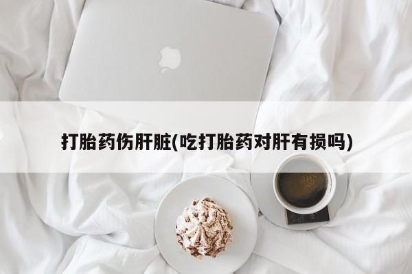 米非米索在线付款打胎药伤肝脏(吃打胎药对肝有损吗)