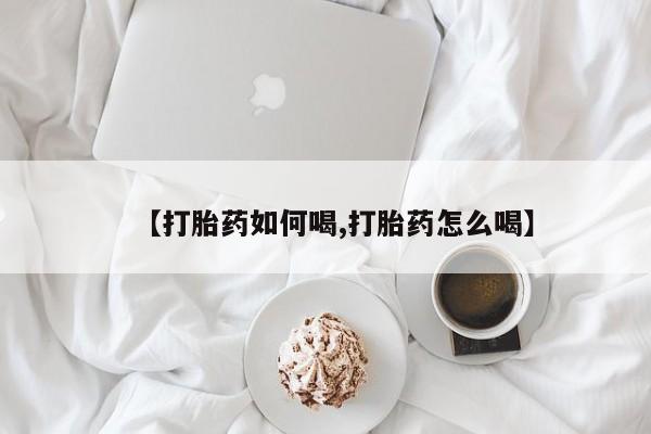 米非米索在线付款【打胎药如何喝,打胎药怎么喝】