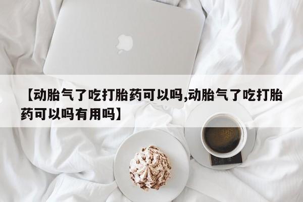 米非米索在线付款【动胎气了吃打胎药可以吗,动胎气了吃打胎药可以吗有用吗】
