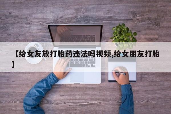 米非米索在线付款【给女友放打胎药违法吗视频,给女朋友打胎】