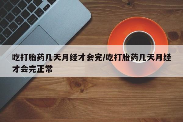 米非米索在线付款吃打胎药几天月经才会完/吃打胎药几天月经才会完正常