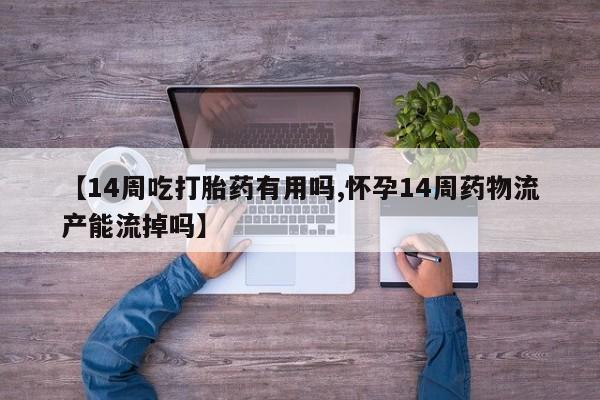 米非米索在线付款【14周吃打胎药有用吗,怀孕14周药物流产能流掉吗】