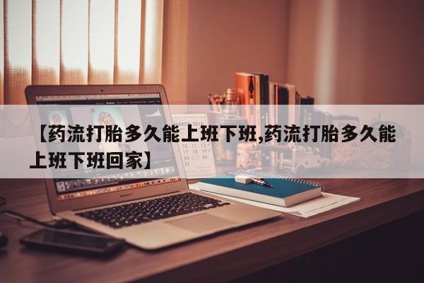 米非米索在线付款【药流打胎多久能上班下班,药流打胎多久能上班下班回家】