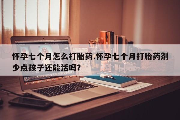 米非米索在线付款怀孕七个月怎么打胎药.怀孕七个月打胎药剂少点孩子还能活吗？