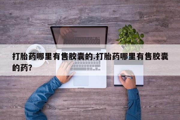 米非米索在线付款打胎药哪里有售胶囊的.打胎药哪里有售胶囊的药？