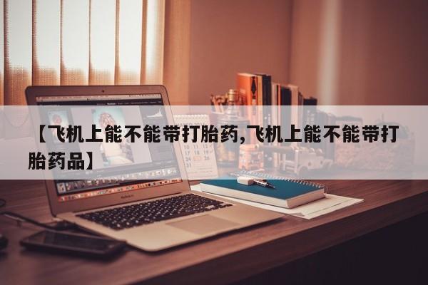 米非米索在线付款【飞机上能不能带打胎药,飞机上能不能带打胎药品】