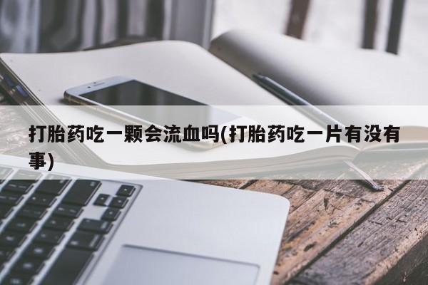 米非米索在线付款打胎药吃一颗会流血吗(打胎药吃一片有没有事)