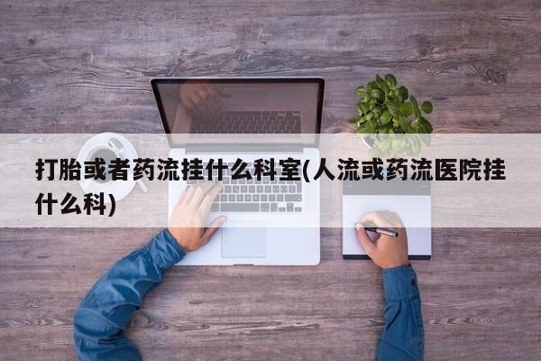 米非米索在线付款打胎或者药流挂什么科室(人流或药流医院挂什么科)