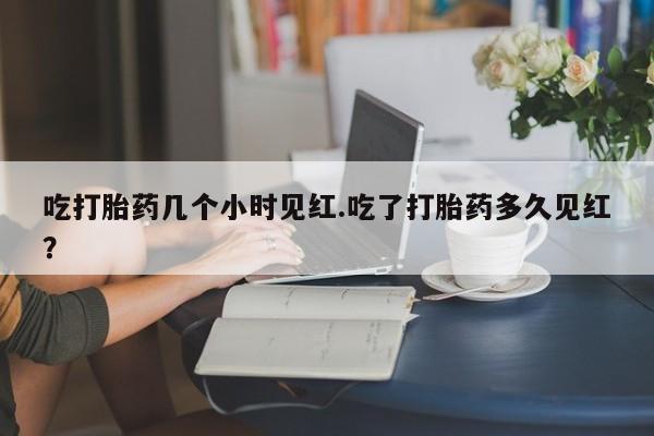 米非米索在线付款吃打胎药几个小时见红.吃了打胎药多久见红？