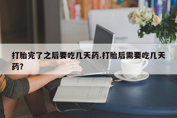 米非米索在线付款打胎完了之后要吃几天药.打胎后需要吃几天药？