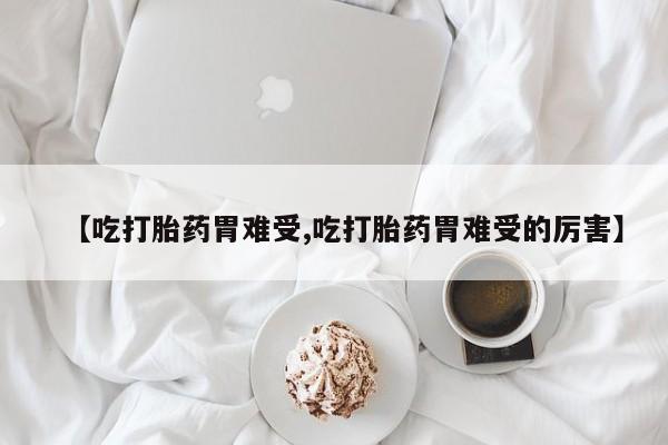 米非米索在线付款【吃打胎药胃难受,吃打胎药胃难受的厉害】