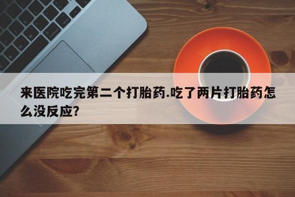 米非米索在线付款来医院吃完第二个打胎药.吃了两片打胎药怎么没反应？