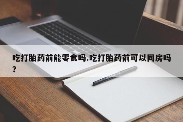 米非米索在线付款吃打胎药前能零食吗.吃打胎药前可以同房吗？