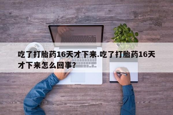 米非米索在线付款吃了打胎药16天才下来.吃了打胎药16天才下来怎么回事？