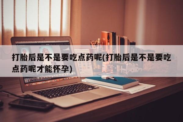 米非米索在线付款打胎后是不是要吃点药呢(打胎后是不是要吃点药呢才能怀孕)