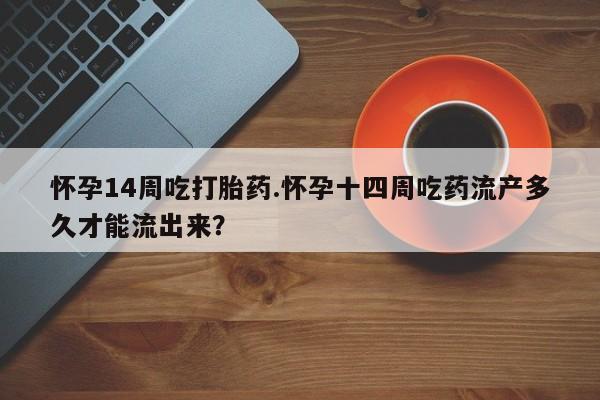 米非米索在线付款怀孕14周吃打胎药.怀孕十四周吃药流产多久才能流出来？