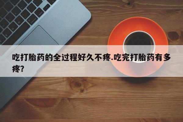 米非米索在线付款吃打胎药的全过程好久不疼.吃完打胎药有多疼？