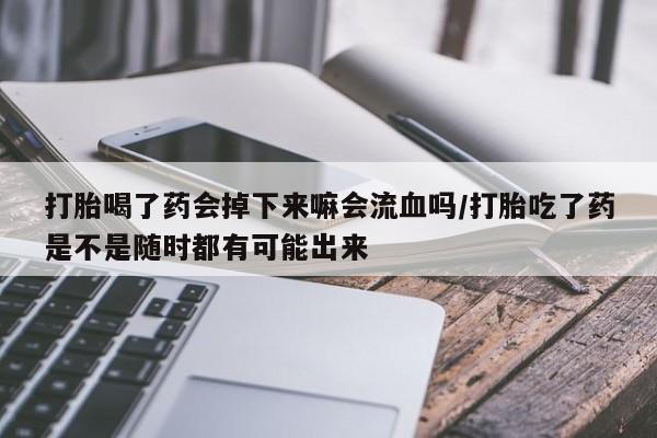 米非米索在线付款打胎喝了药会掉下来嘛会流血吗/打胎吃了药是不是随时都有可能出来