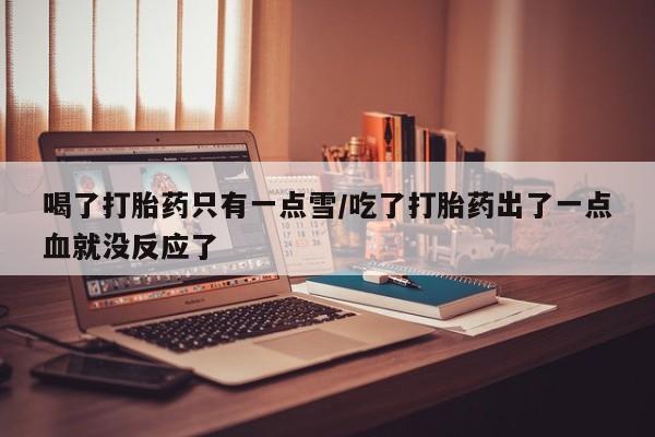 米非米索在线付款喝了打胎药只有一点雪/吃了打胎药出了一点血就没反应了
