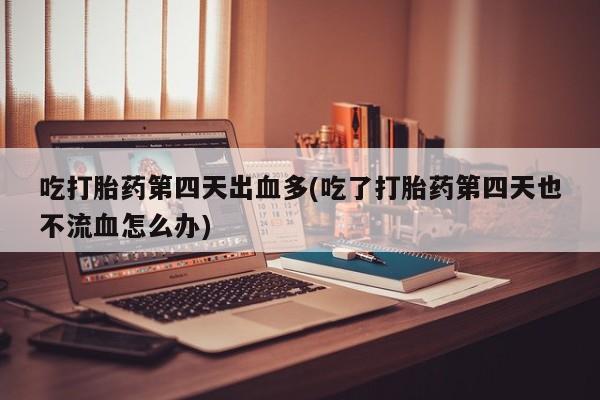 米非米索在线付款吃打胎药第四天出血多(吃了打胎药第四天也不流血怎么办)
