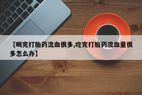 米非米索在线付款【喝完打胎药流血很多,吃完打胎药流血量很多怎么办】