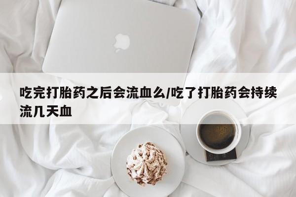 米非米索在线付款吃完打胎药之后会流血么/吃了打胎药会持续流几天血