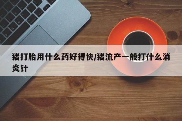 米非米索在线付款猪打胎用什么药好得快/猪流产一般打什么消炎针
